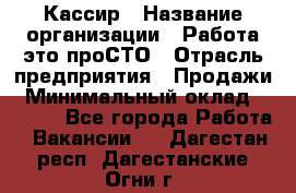 Кассир › Название организации ­ Работа-это проСТО › Отрасль предприятия ­ Продажи › Минимальный оклад ­ 8 840 - Все города Работа » Вакансии   . Дагестан респ.,Дагестанские Огни г.